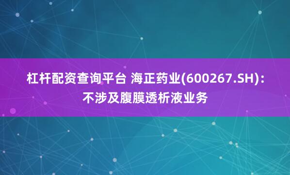 杠杆配资查询平台 海正药业(600267.SH)：不涉及腹膜透析液业务