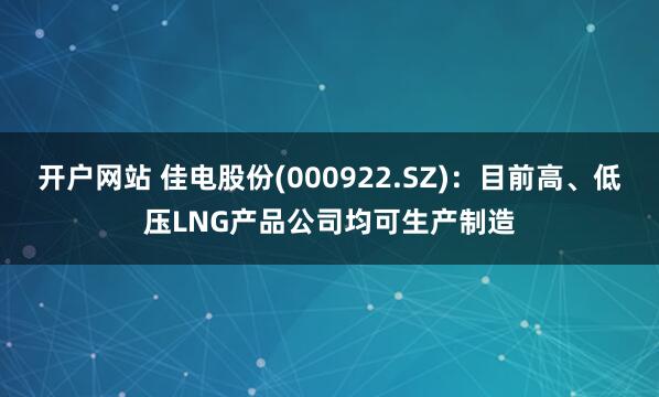 开户网站 佳电股份(000922.SZ)：目前高、低压LNG产品公司均可生产制造