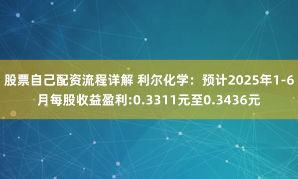股票自己配资流程详解 利尔化学：预计2025年1-6月每股收益盈利:0.3311元至0.3436元