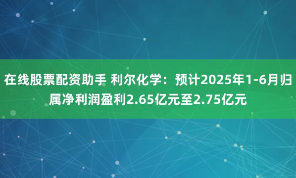 在线股票配资助手 利尔化学：预计2025年1-6月归属净利润盈利2.65亿元至2.75亿元