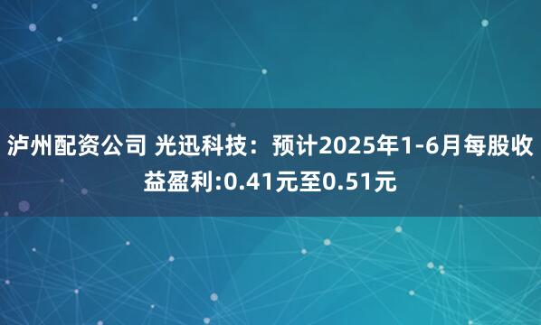泸州配资公司 光迅科技：预计2025年1-6月每股收益盈利:0.41元至0.51元