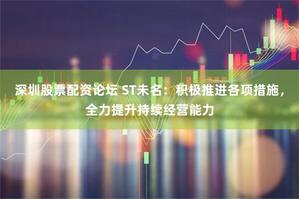 深圳股票配资论坛 ST未名：积极推进各项措施，全力提升持续经营能力