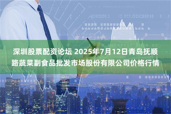 深圳股票配资论坛 2025年7月12日青岛抚顺路蔬菜副食品批发市场股份有限公司价格行情