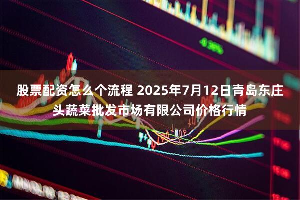 股票配资怎么个流程 2025年7月12日青岛东庄头蔬菜批发市场有限公司价格行情