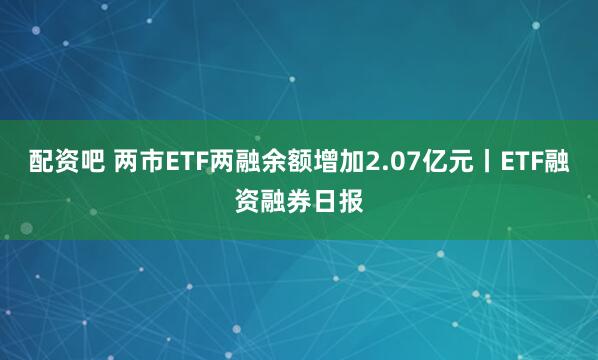配资吧 两市ETF两融余额增加2.07亿元丨ETF融资融券日报