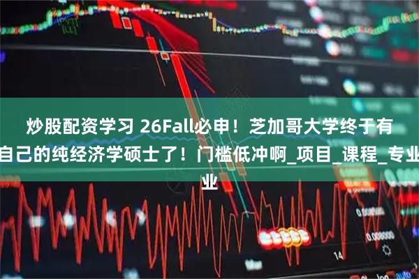 炒股配资学习 26Fall必申！芝加哥大学终于有自己的纯经济学硕士了！门槛低冲啊_项目_课程_专业