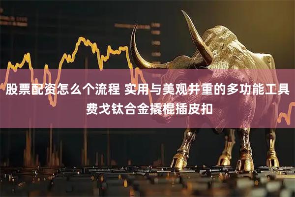 股票配资怎么个流程 实用与美观并重的多功能工具 费戈钛合金撬棍插皮扣