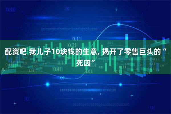 配资吧 我儿子10块钱的生意, 揭开了零售巨头的“死因”