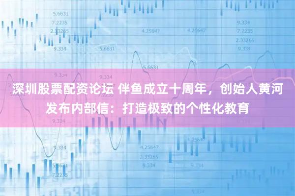 深圳股票配资论坛 伴鱼成立十周年，创始人黄河发布内部信：打造极致的个性化教育