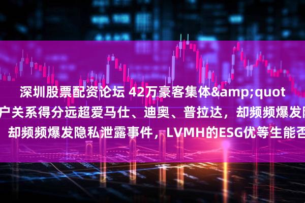 深圳股票配资论坛 42万豪客集体"裸奔"！客户关系得分远超爱马仕、迪奥、普拉达，却频频爆发隐私泄露事件，LVMH的ESG优等生能否保持优势？|原创