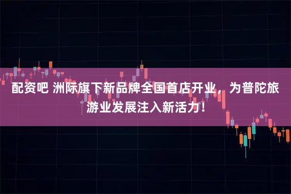 配资吧 洲际旗下新品牌全国首店开业，为普陀旅游业发展注入新活力！