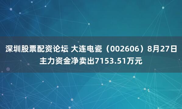深圳股票配资论坛 大连电瓷（002606）8月27日主力资金净卖出7153.51万元