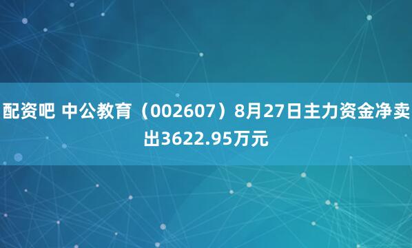 配资吧 中公教育（002607）8月27日主力资金净卖出3622.95万元