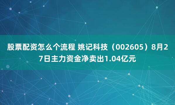 股票配资怎么个流程 姚记科技（002605）8月27日主力资金净卖出1.04亿元