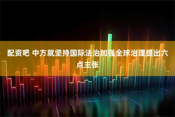 配资吧 中方就坚持国际法治加强全球治理提出六点主张