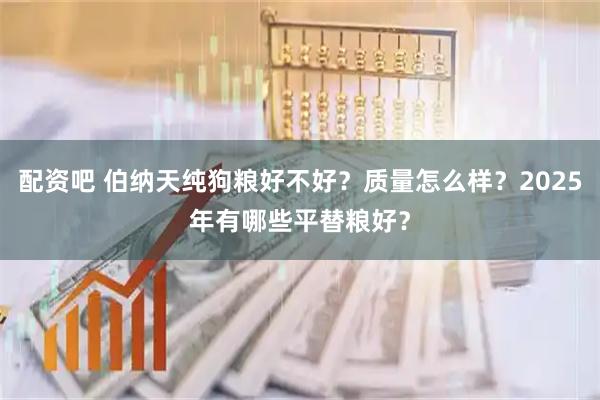 配资吧 伯纳天纯狗粮好不好？质量怎么样？2025年有哪些平替粮好？