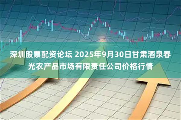 深圳股票配资论坛 2025年9月30日甘肃酒泉春光农产品市场有限责任公司价格行情