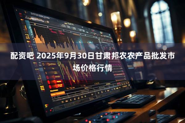 配资吧 2025年9月30日甘肃邦农农产品批发市场价格行情