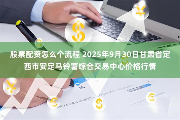股票配资怎么个流程 2025年9月30日甘肃省定西市安定马铃薯综合交易中心价格行情