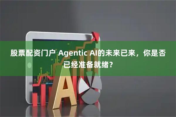 股票配资门户 Agentic AI的未来已来，你是否已经准备就绪？