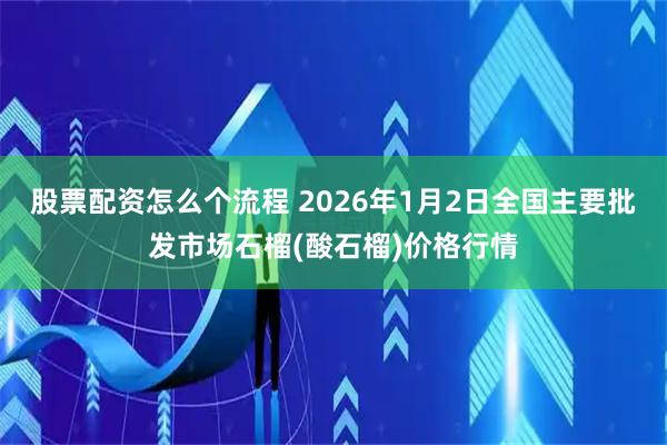 股票配资怎么个流程 2026年1月2日全国主要批发市场石榴(酸石榴)价格行情